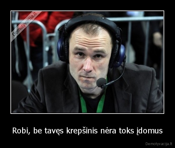 Robi, be tavęs krepšinis nėra toks įdomus - 