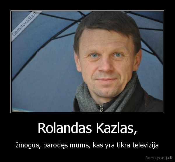 Rolandas Kazlas, - žmogus, parodęs mums, kas yra tikra televizija