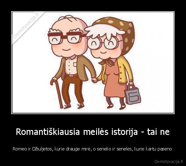 Romantiškiausia meilės istorija - tai ne - Romeo ir Džiuljetos, kurie drauge mirė, o senelio ir senelės, kurie kartu paseno