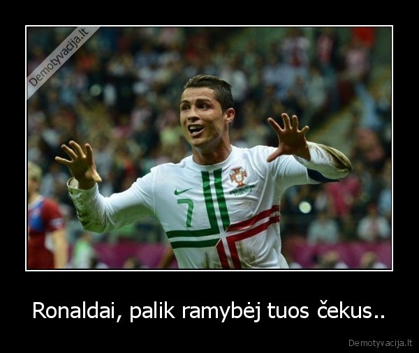 Ronaldai, palik ramybėj tuos čekus.. - 