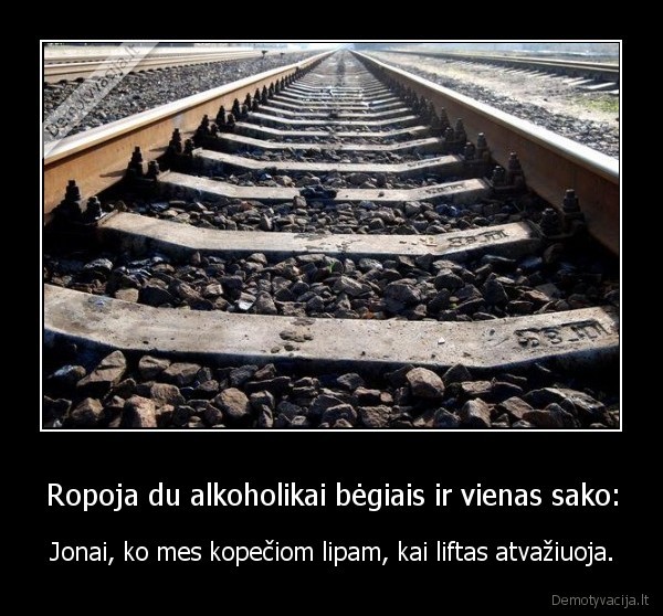 Ropoja du alkoholikai bėgiais ir vienas sako: - Jonai, ko mes kopečiom lipam, kai liftas atvažiuoja.