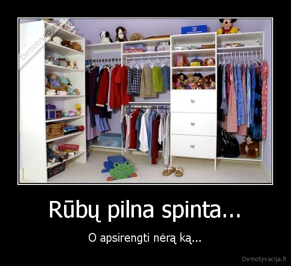 Rūbų pilna spinta... - O apsirengti nėrą ką...