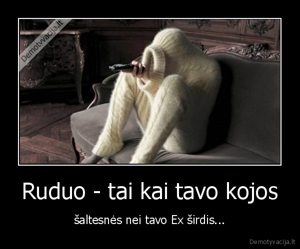 Ruduo - tai kai tavo kojos - šaltesnės nei tavo Ex širdis...