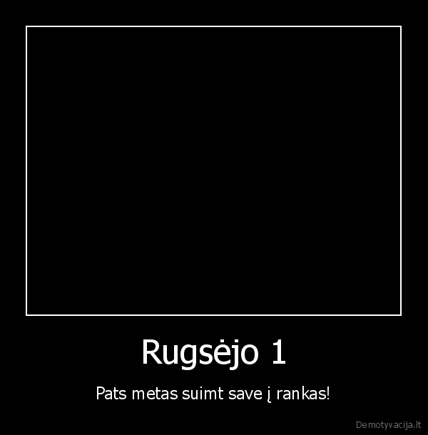 Rugsėjo 1 - Pats metas suimt save į rankas!