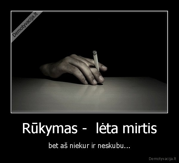 Rūkymas -  lėta mirtis - bet aš niekur ir neskubu...