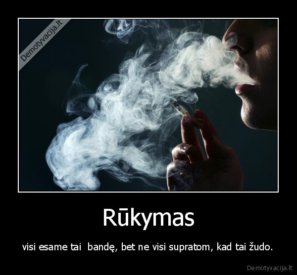 Rūkymas - visi esame tai  bandę, bet ne visi supratom, kad tai žudo.