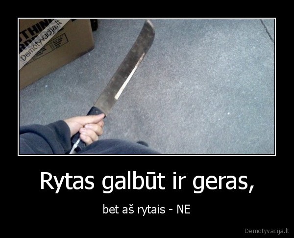 Rytas galbūt ir geras, - bet aš rytais - NE