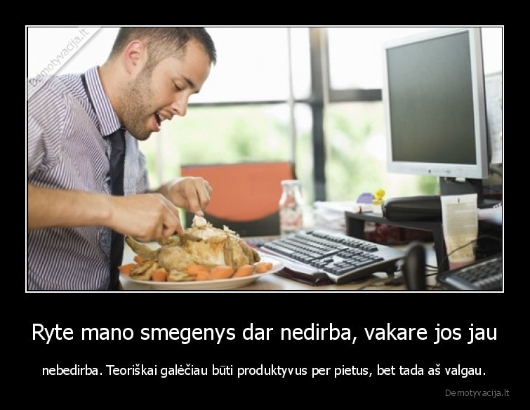 Ryte mano smegenys dar nedirba, vakare jos jau - nebedirba. Teoriškai galėčiau būti produktyvus per pietus, bet tada aš valgau.