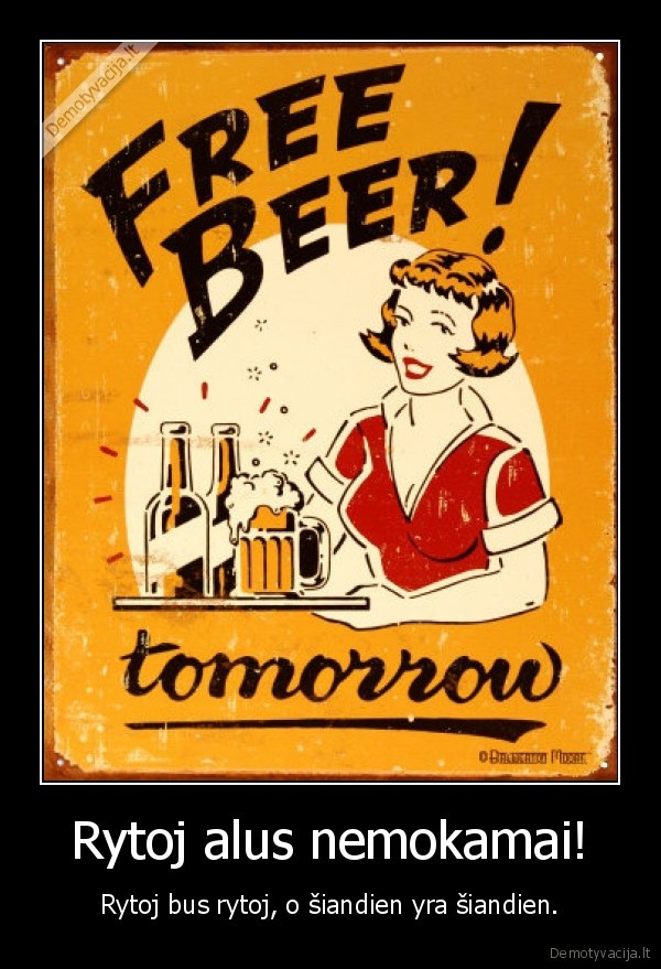 Rytoj alus nemokamai! - Rytoj bus rytoj, o šiandien yra šiandien.