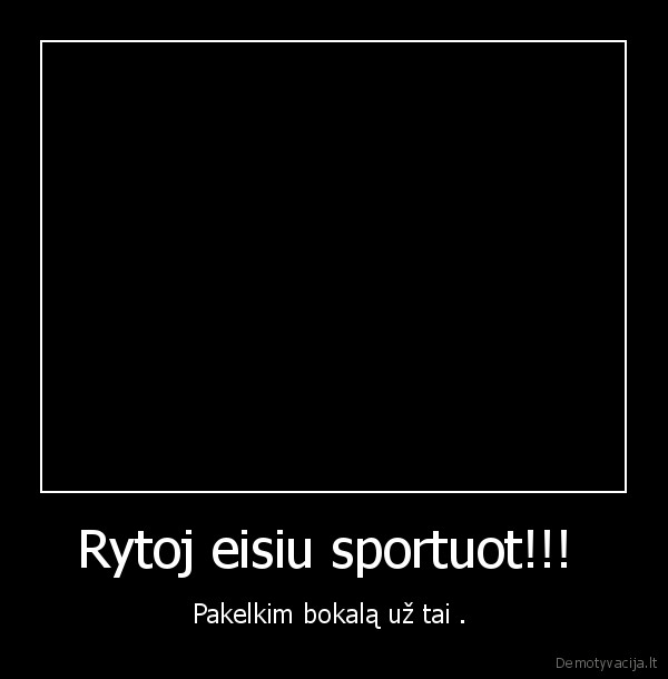 Rytoj eisiu sportuot!!!  - Pakelkim bokalą už tai . 