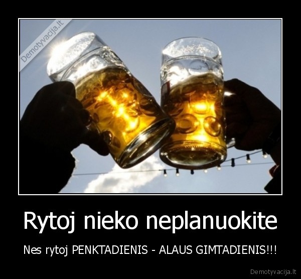 Rytoj nieko neplanuokite - Nes rytoj PENKTADIENIS - ALAUS GIMTADIENIS!!!