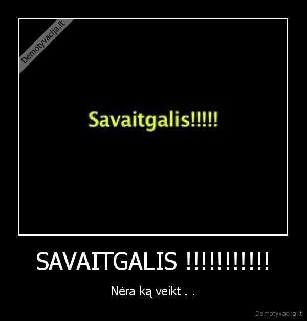 SAVAITGALIS !!!!!!!!!!! - Nėra ką veikt . .