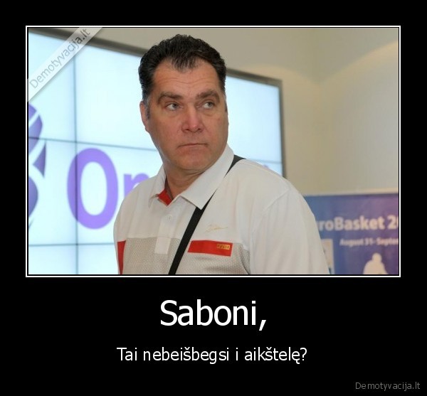 Saboni, - Tai nebeišbegsi i aikštelę?