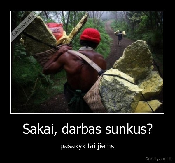 Sakai, darbas sunkus? - pasakyk tai jiems.