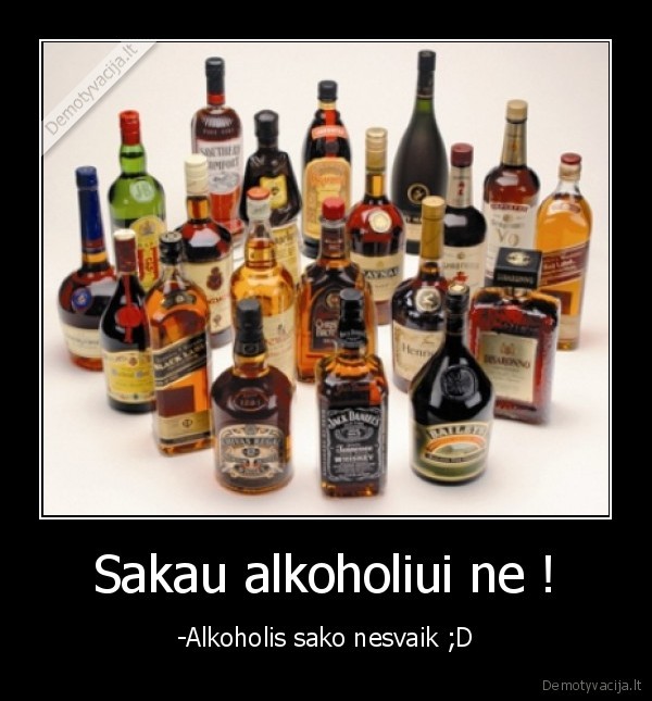 Sakau alkoholiui ne ! - -Alkoholis sako nesvaik ;D