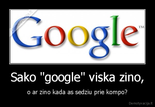 Sako "google" viska zino, - o ar zino kada as sedziu prie kompo?