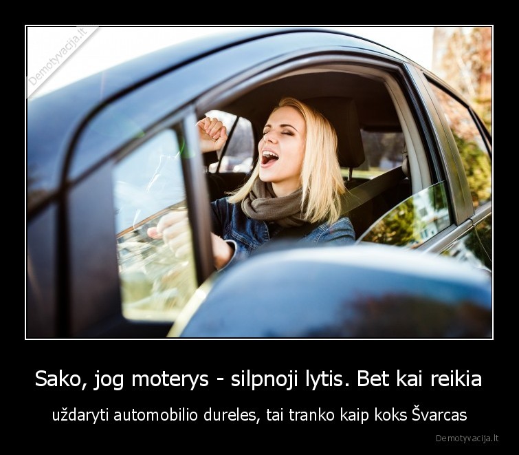 Sako, jog moterys - silpnoji lytis. Bet kai reikia - uždaryti automobilio dureles, tai tranko kaip koks Švarcas