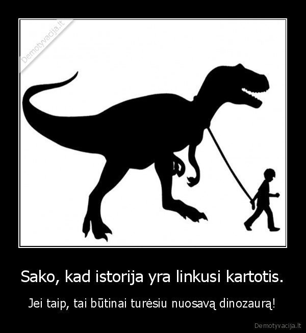 Sako, kad istorija yra linkusi kartotis. - Jei taip, tai būtinai turėsiu nuosavą dinozaurą!