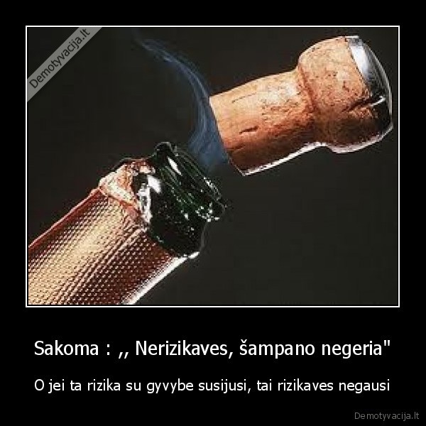 Sakoma : ,, Nerizikaves, šampano negeria" - O jei ta rizika su gyvybe susijusi, tai rizikaves negausi