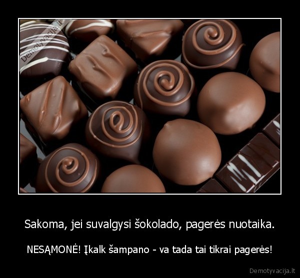 Sakoma, jei suvalgysi šokolado, pagerės nuotaika. - NESĄMONĖ! Įkalk šampano - va tada tai tikrai pagerės!