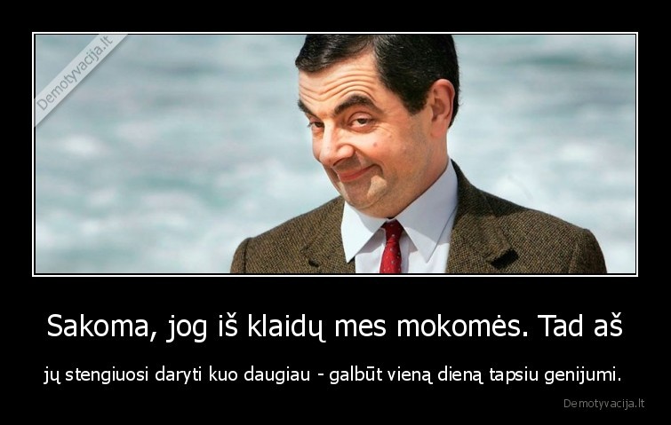 Sakoma, jog iš klaidų mes mokomės. Tad aš - jų stengiuosi daryti kuo daugiau - galbūt vieną dieną tapsiu genijumi.