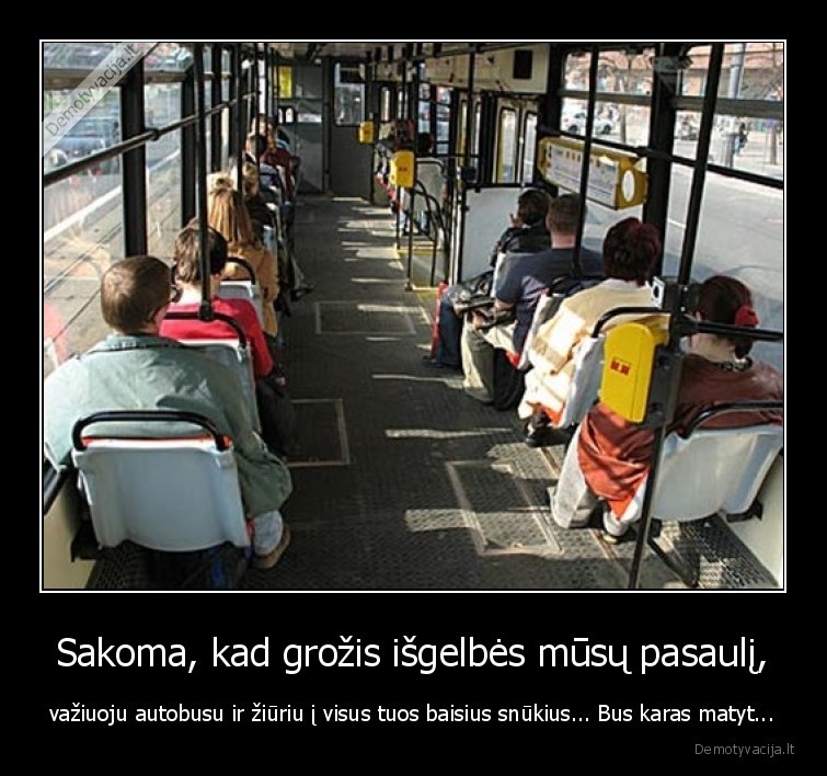 Sakoma, kad grožis išgelbės mūsų pasaulį, - važiuoju autobusu ir žiūriu į visus tuos baisius snūkius... Bus karas matyt...