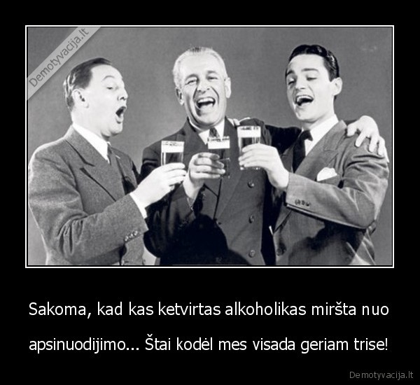 Sakoma, kad kas ketvirtas alkoholikas miršta nuo - apsinuodijimo... Štai kodėl mes visada geriam trise!