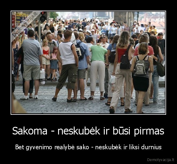 Sakoma - neskubėk ir būsi pirmas - Bet gyvenimo realybė sako - neskubėk ir liksi durnius