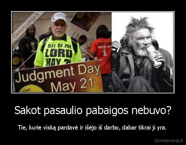 Sakot pasaulio pabaigos nebuvo? - Tie, kurie viską pardavė ir išėjo iš darbo, dabar tikrai ji yra.