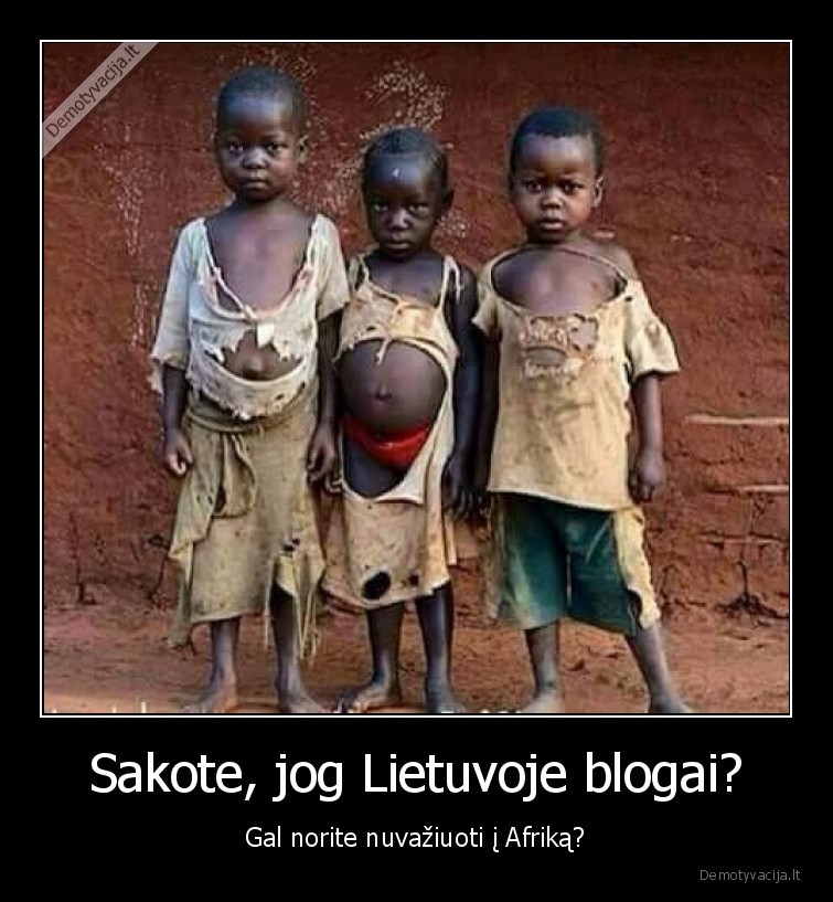 Sakote, jog Lietuvoje blogai? - Gal norite nuvažiuoti į Afriką?