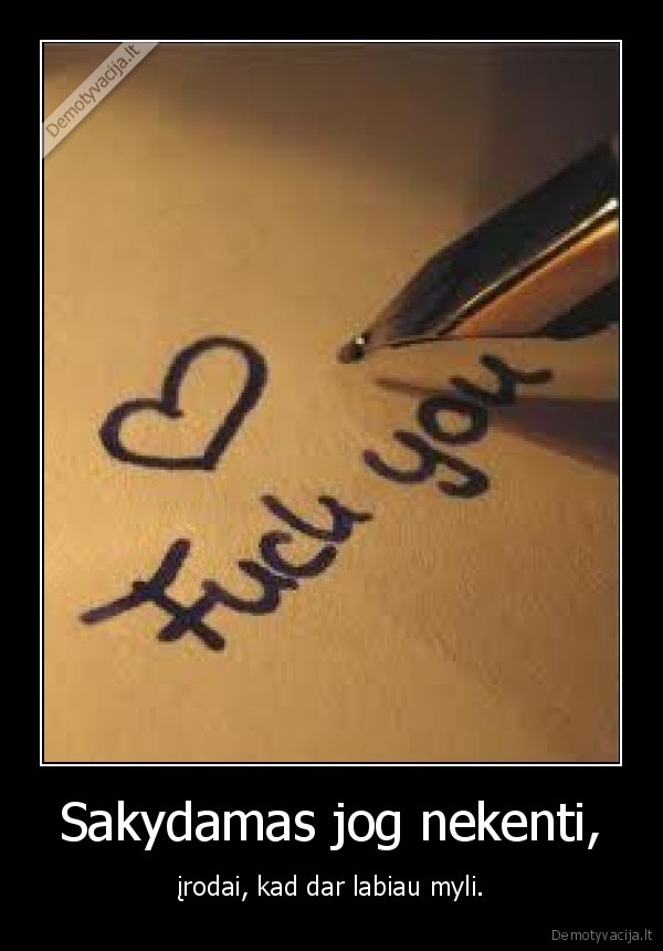 Sakydamas jog nekenti, - įrodai, kad dar labiau myli.