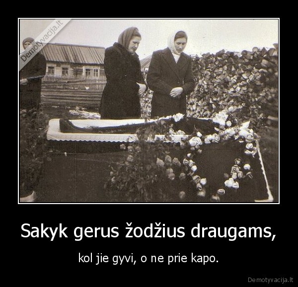 Sakyk gerus žodžius draugams, - kol jie gyvi, o ne prie kapo.