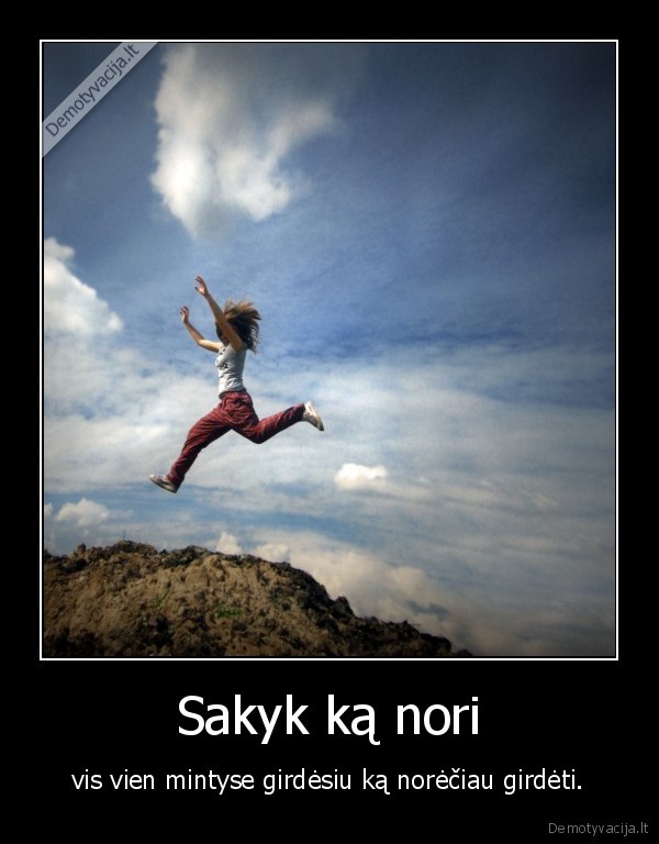 Sakyk ką nori - vis vien mintyse girdėsiu ką norėčiau girdėti.