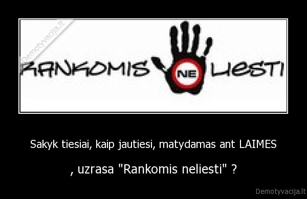 Sakyk tiesiai, kaip jautiesi, matydamas ant LAIMES - , uzrasa "Rankomis neliesti" ?