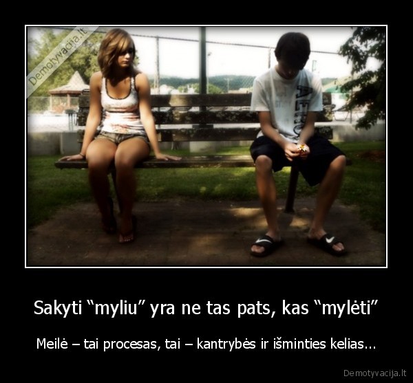 Sakyti “myliu” yra ne tas pats, kas “mylėti” - Meilė – tai procesas, tai – kantrybės ir išminties kelias...