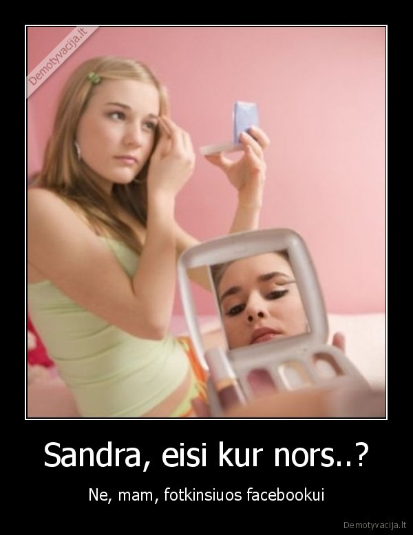 Sandra, eisi kur nors..? - Ne, mam, fotkinsiuos facebookui