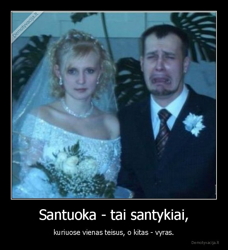 Santuoka - tai santykiai, - kuriuose vienas teisus, o kitas - vyras.