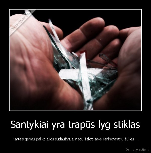 Santykiai yra trapūs lyg stiklas - Kartais geriau palikti juos sudaužytus, negu žaloti save rankiojant jų šukes...