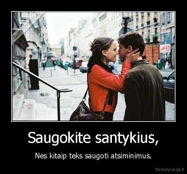 Saugokite santykius, - Nes kitaip teks saugoti atsiminimus.