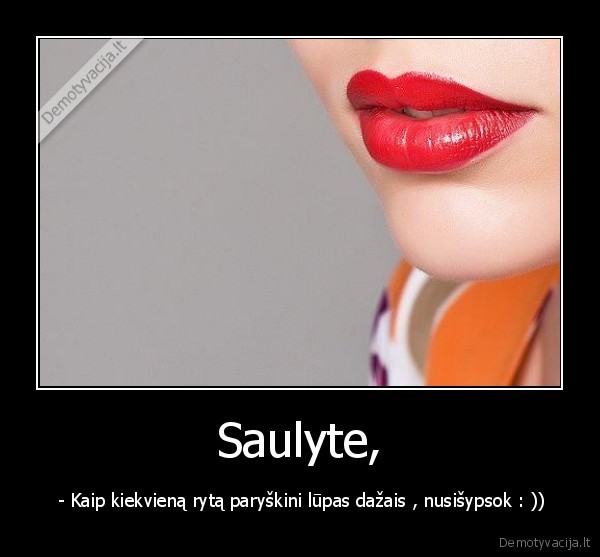 Saulyte, -  - Kaip kiekvieną rytą paryškini lūpas dažais , nusišypsok : ))