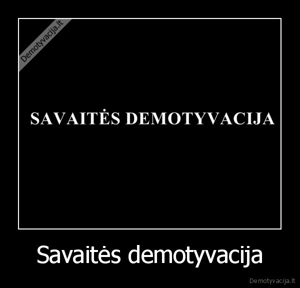 Savaitės demotyvacija - 