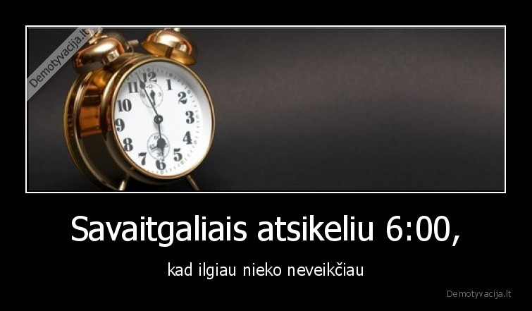 Savaitgaliais atsikeliu 6:00, - kad ilgiau nieko neveikčiau