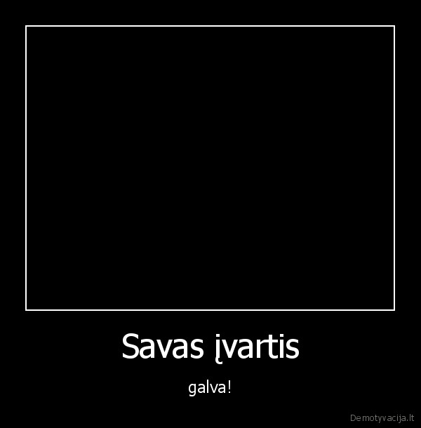 Savas įvartis - galva!