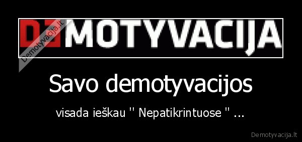 Savo demotyvacijos - visada ieškau '' Nepatikrintuose '' ...