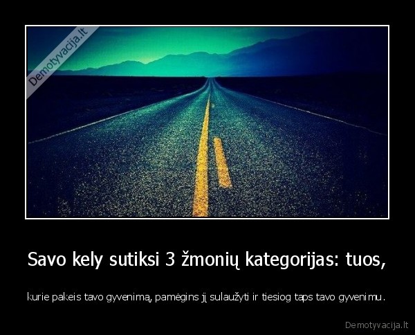 Savo kely sutiksi 3 žmonių kategorijas: tuos, - kurie pakeis tavo gyvenimą, pamėgins jį sulaužyti ir tiesiog taps tavo gyvenimu.