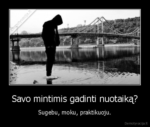 Savo mintimis gadinti nuotaiką? - Sugebu, moku, praktikuoju.