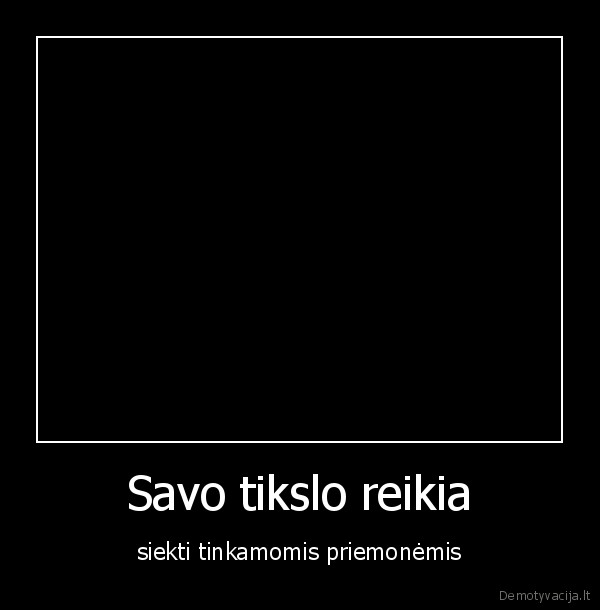 Savo tikslo reikia - siekti tinkamomis priemonėmis