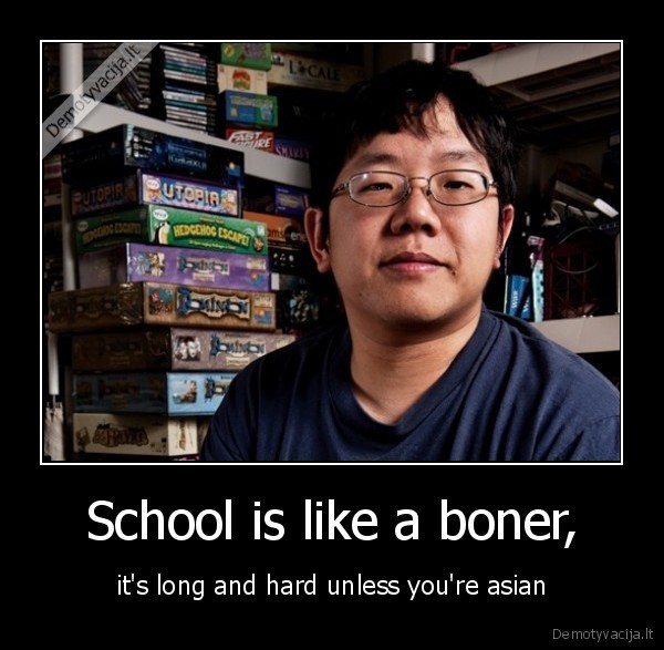 School is like a boner, - it's long and hard unless you're asian