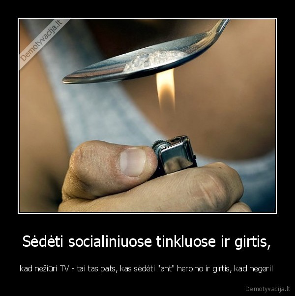 Sėdėti socialiniuose tinkluose ir girtis, - kad nežiūri TV - tai tas pats, kas sėdėti "ant" heroino ir girtis, kad negeri!
