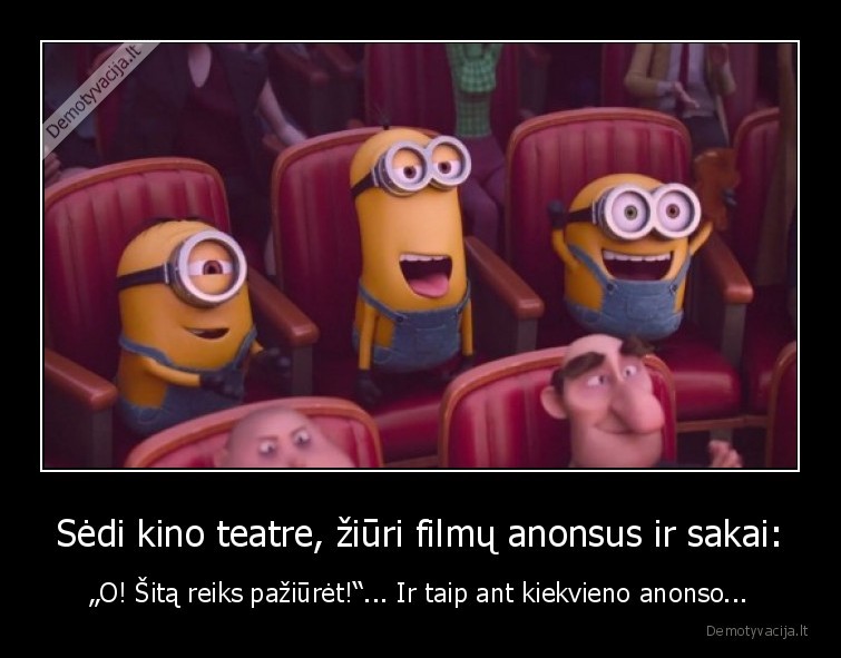 Sėdi kino teatre, žiūri filmų anonsus ir sakai: - „O! Šitą reiks pažiūrėt!“... Ir taip ant kiekvieno anonso...